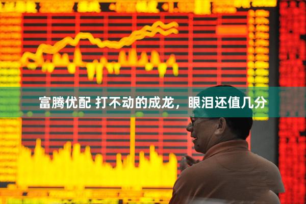 富腾优配 打不动的成龙，眼泪还值几分