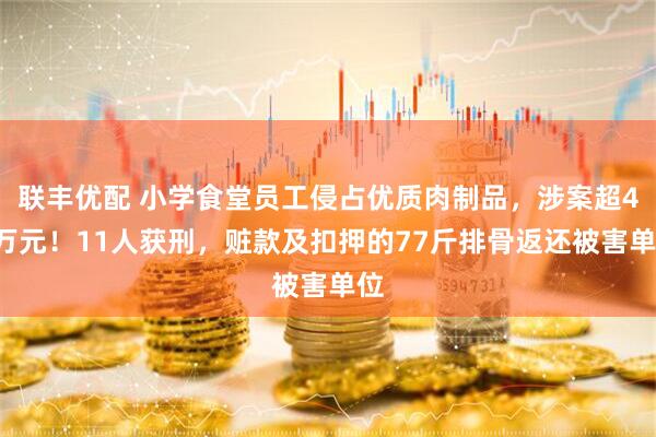 联丰优配 小学食堂员工侵占优质肉制品，涉案超40万元！11人获刑，赃款及扣押的77斤排骨返还被害单位