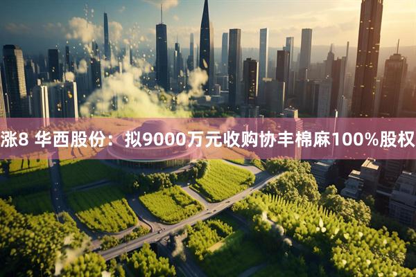 涨8 华西股份：拟9000万元收购协丰棉麻100%股权