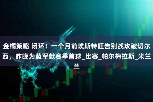 金橘策略 闭环！一个月前埃斯特旺告别战攻破切尔西，昨晚为蓝军献赛季首球_比赛_帕尔梅拉斯_米兰