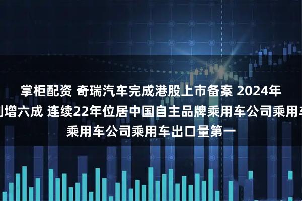 掌柜配资 奇瑞汽车完成港股上市备案 2024年前三季度净利增六成 连续22年位居中国自主品牌乘用车公司乘用车出口量第一