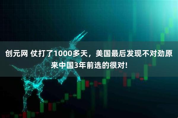 创元网 仗打了1000多天，美国最后发现不对劲原来中国3年前选的很对!