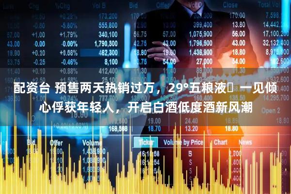 配资台 预售两天热销过万，29°五粮液・一见倾心俘获年轻人，开启白酒低度酒新风潮