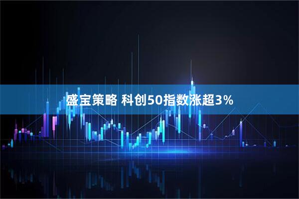 盛宝策略 科创50指数涨超3%