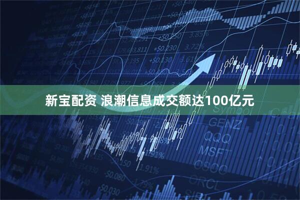 新宝配资 浪潮信息成交额达100亿元