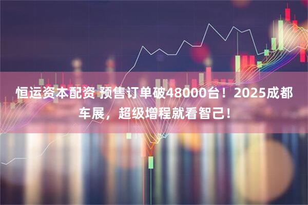 恒运资本配资 预售订单破48000台！2025成都车展，超级增程就看智己！