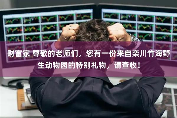 财富家 尊敬的老师们，您有一份来自栾川竹海野生动物园的特别礼物，请查收！