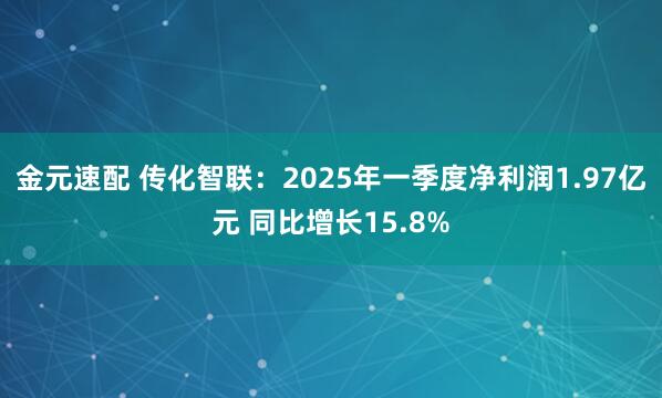 金元速配 传化智联：2025年一季度净利润1.97亿元 同比增长15.8%