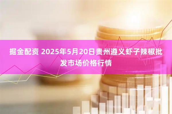掘金配资 2025年5月20日贵州遵义虾子辣椒批发市场价格行情