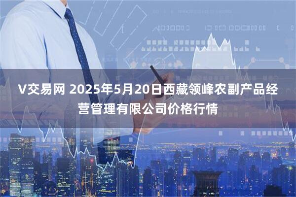 V交易网 2025年5月20日西藏领峰农副产品经营管理有限公司价格行情
