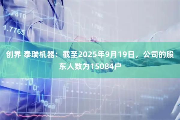 创界 泰瑞机器：截至2025年9月19日，公司的股东人数为15084户