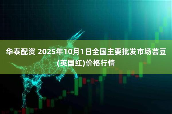 华泰配资 2025年10月1日全国主要批发市场芸豆(英国红)价格行情