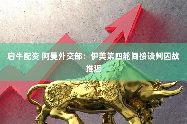 启牛配资 阿曼外交部：伊美第四轮间接谈判因故推迟