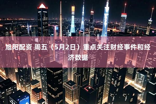 旭阳配资 周五（5月2日）重点关注财经事件和经济数据