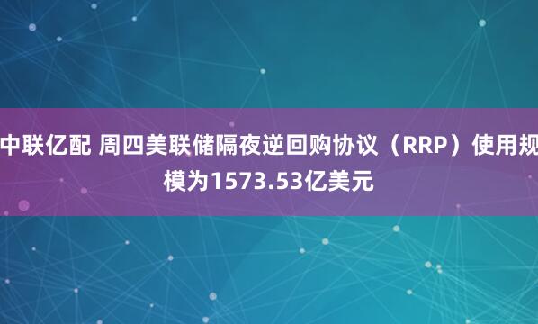 中联亿配 周四美联储隔夜逆回购协议（RRP）使用规模为1573.53亿美元