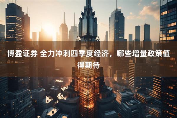 博盈证券 全力冲刺四季度经济，哪些增量政策值得期待