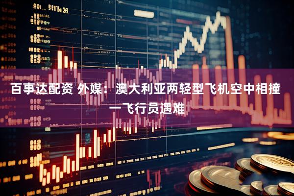 百事达配资 外媒：澳大利亚两轻型飞机空中相撞 一飞行员遇难