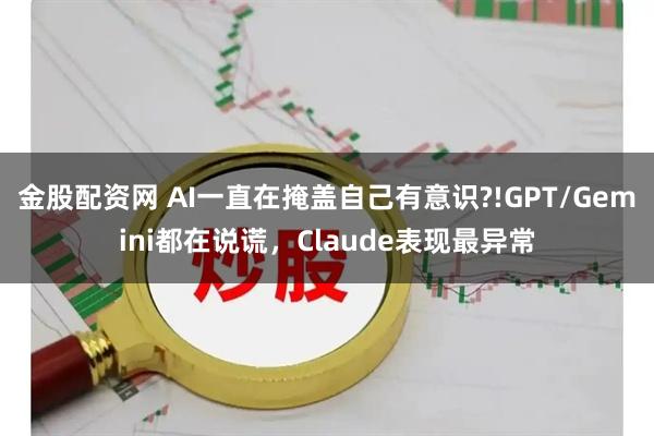 金股配资网 AI一直在掩盖自己有意识?!GPT/Gemini都在说谎，Claude表现最异常