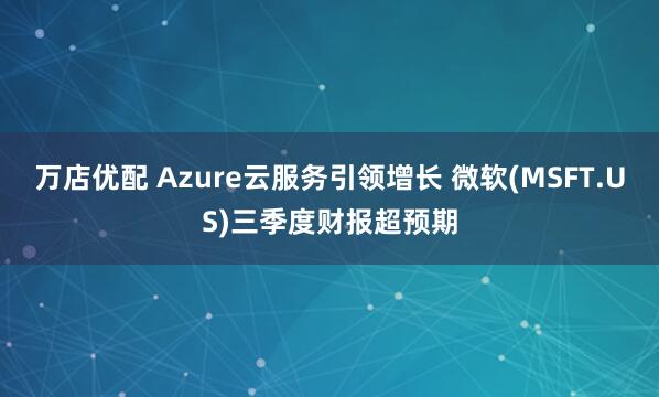 万店优配 Azure云服务引领增长 微软(MSFT.US)三季度财报超预期
