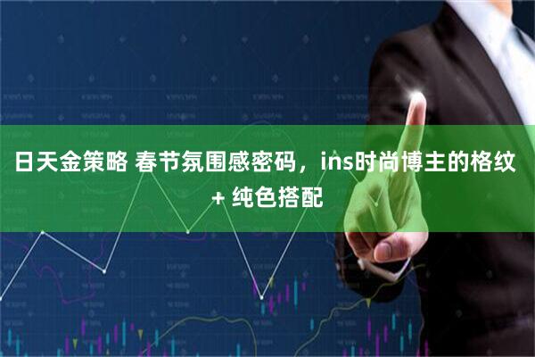 日天金策略 春节氛围感密码，ins时尚博主的格纹 + 纯色搭配