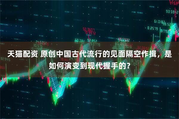 天猫配资 原创中国古代流行的见面隔空作揖，是如何演变到现代握手的？