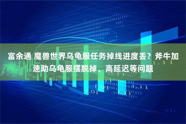 富余通 魔兽世界乌龟服任务掉线进度丢？斧牛加速助乌龟服摆脱掉、高延迟等问题