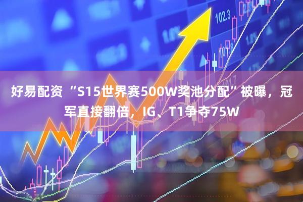 好易配资 “S15世界赛500W奖池分配”被曝，冠军直接翻倍，IG、T1争夺75W