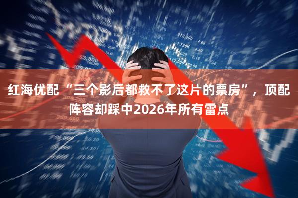 红海优配 “三个影后都救不了这片的票房”，顶配阵容却踩中2026年所有雷点