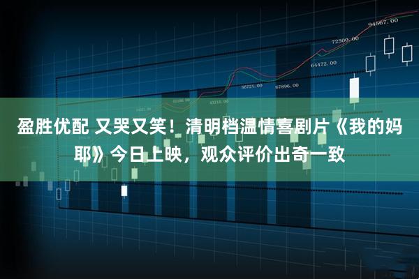 盈胜优配 又哭又笑！清明档温情喜剧片《我的妈耶》今日上映，观众评价出奇一致