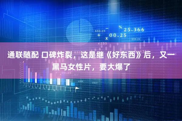 通联随配 口碑炸裂，这是继《好东西》后，又一黑马女性片，要大爆了